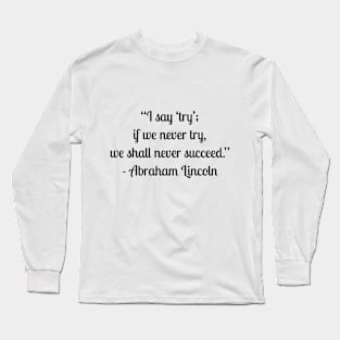 “I say ‘try’; if we never try, we shall never succeed.” - Abraham Lincoln Long Sleeve T-Shirt